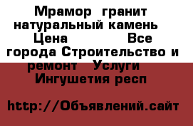 Мрамор, гранит, натуральный камень! › Цена ­ 10 000 - Все города Строительство и ремонт » Услуги   . Ингушетия респ.